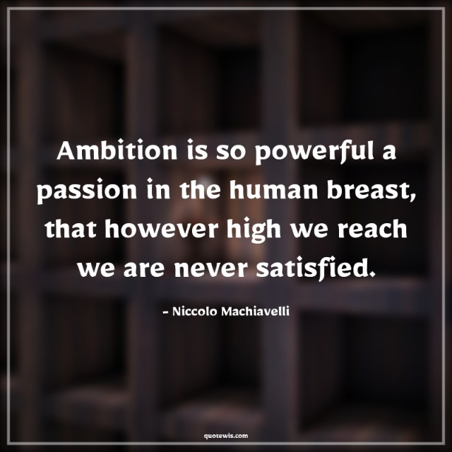 Ambition is so powerful a passion in the human breast, that however high we reach we are never satisfied. Ambition is so powerful a passion in the human breast, that however high we reach we are never satisfied.