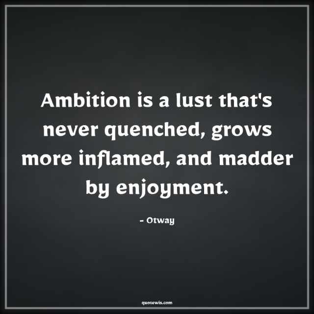 Ambition is a lust that's never quenched, grows more inflamed, and madder by enjoyment. Ambition is a lust that's never quenched, grows more inflamed, and madder by enjoyment.