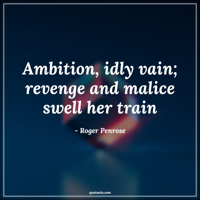 Ambition, idly vain; revenge and malice swell her train Ambition, idly vain; revenge and malice swell her train