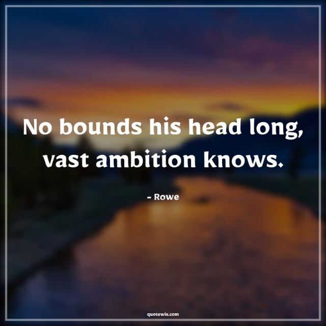 No bounds his head long, vast ambition knows. No bounds his head long, vast ambition knows.