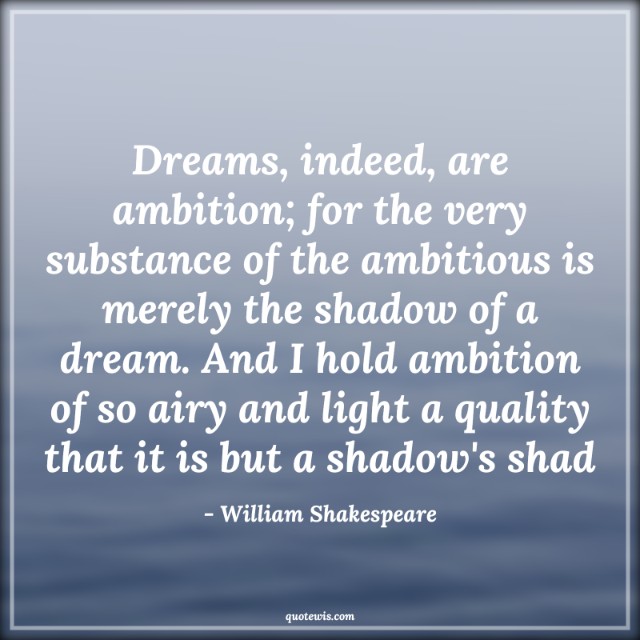 Dreams, indeed, are ambition; for the very substance of the ambitious is merely the shadow of a dream. And I hold ambition of so airy and light a quality that it is but a shadow's shad Dreams, indeed, are ambition; for the very substance of the ambitious is merely the shadow of a dream. And I hold ambition of so airy and light a quality that it is but a shadow's shad