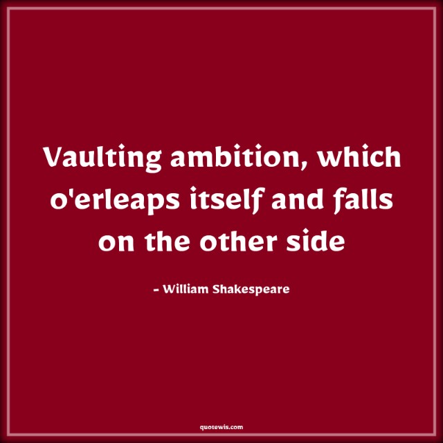 Vaulting ambition, which o'erleaps itself and falls on the other side Vaulting ambition, which o'erleaps itself and falls on the other side