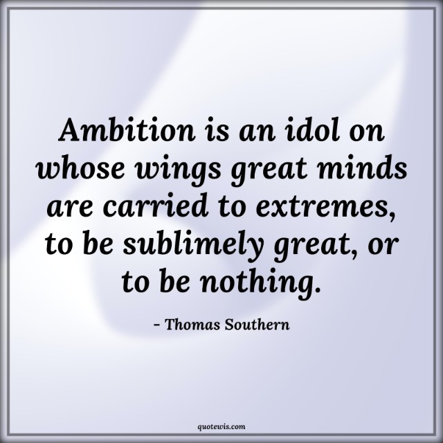Ambition is an idol on whose wings great minds are carried to extremes, to be sublimely great, or to be nothing. Ambition is an idol on whose wings great minds are carried to extremes, to be sublimely great, or to be nothing.