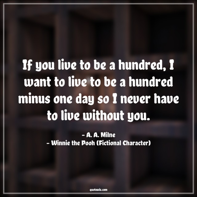 If you live to be a hundred, I want to live to be a hundred minus one day so I never have to live without you. If you live to be a hundred, I want to live to be a hundred minus one day so I never have to live without you.