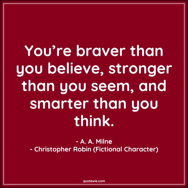 You’re braver than you believe, stronger than you seem, and smarter than you think. You’re braver than you believe, stronger than you seem, and smarter than you think.