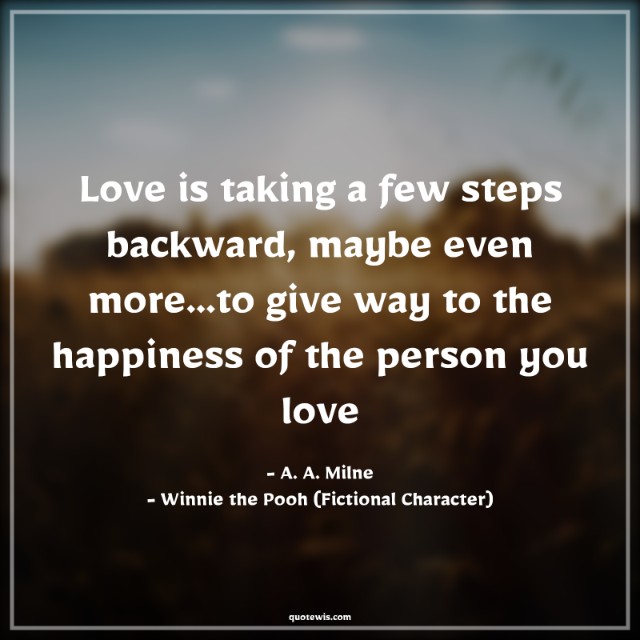 Love is taking a few steps backward, maybe even more…to give way to the happiness of the person you love Love is taking a few steps backward, maybe even more…to give way to the happiness of the person you love