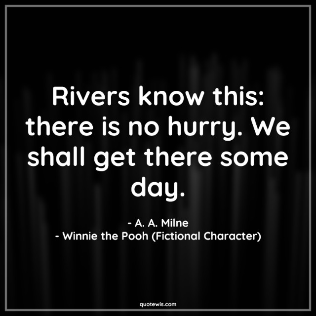 Rivers know this: there is no hurry. We shall get there some day. Rivers know this: there is no hurry. We shall get there some day.