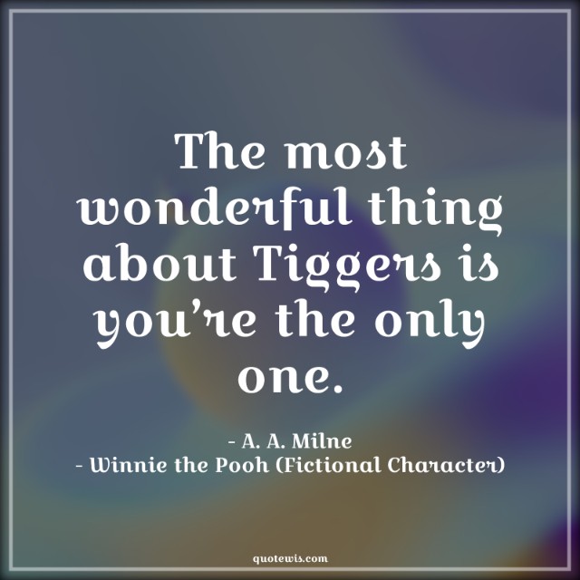 The most wonderful thing about Tiggers is you’re the only one. The most wonderful thing about Tiggers is you’re the only one.