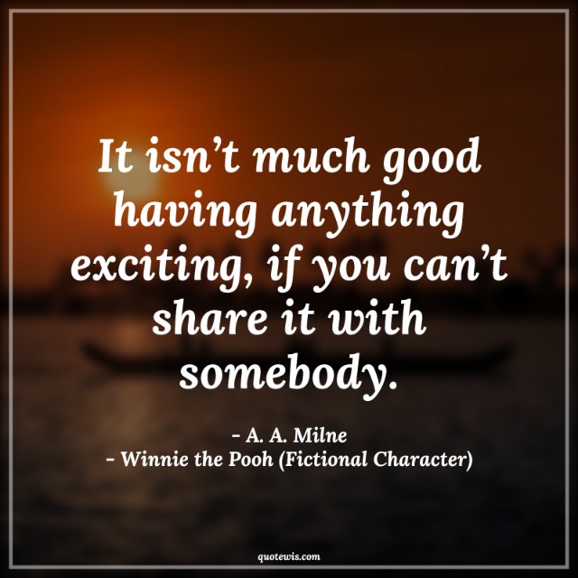 It isn’t much good having anything exciting, if you can’t share it with somebody. It isn’t much good having anything exciting, if you can’t share it with somebody.