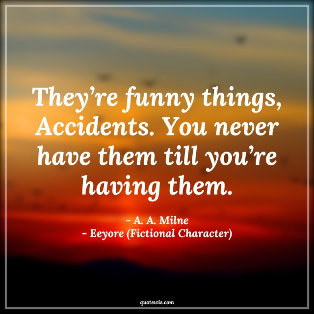 They’re funny things, Accidents. You never have them till you’re having them. They’re funny things, Accidents. You never have them till you’re having them.