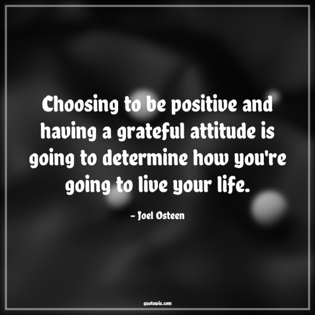 Choosing to be positive and having a grateful attitude is going to determine how you're going to live your life. Choosing to be positive and having a grateful attitude is going to determine how you're going to live your life.