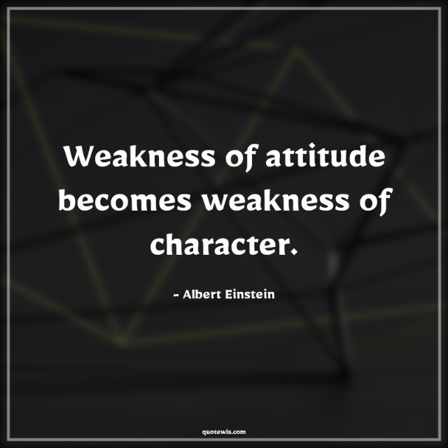 Weakness of attitude becomes weakness of character. Weakness of attitude becomes weakness of character.