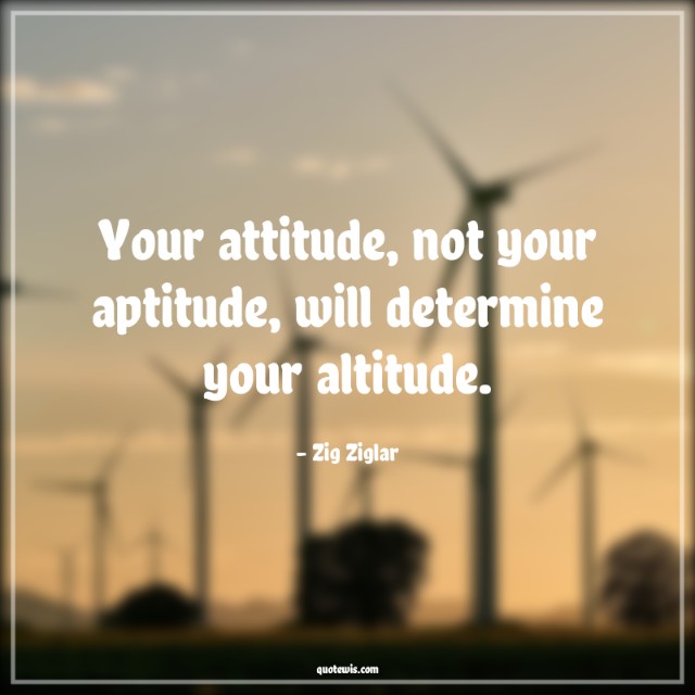 Your attitude, not your aptitude, will determine your altitude. Your attitude, not your aptitude, will determine your altitude.