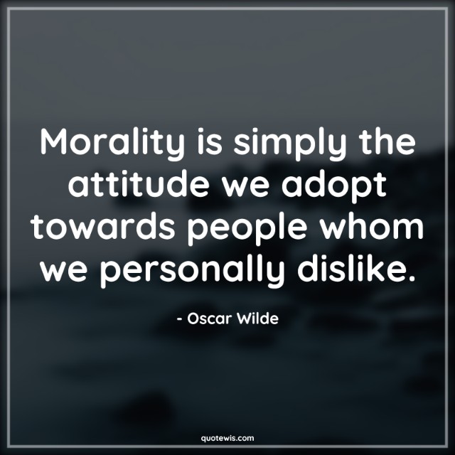 Morality is simply the attitude we adopt towards people whom we personally dislike. Morality is simply the attitude we adopt towards people whom we personally dislike.