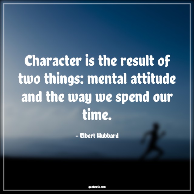 Character is the result of two things: mental attitude and the way we spend our time. Character is the result of two things: mental attitude and the way we spend our time.