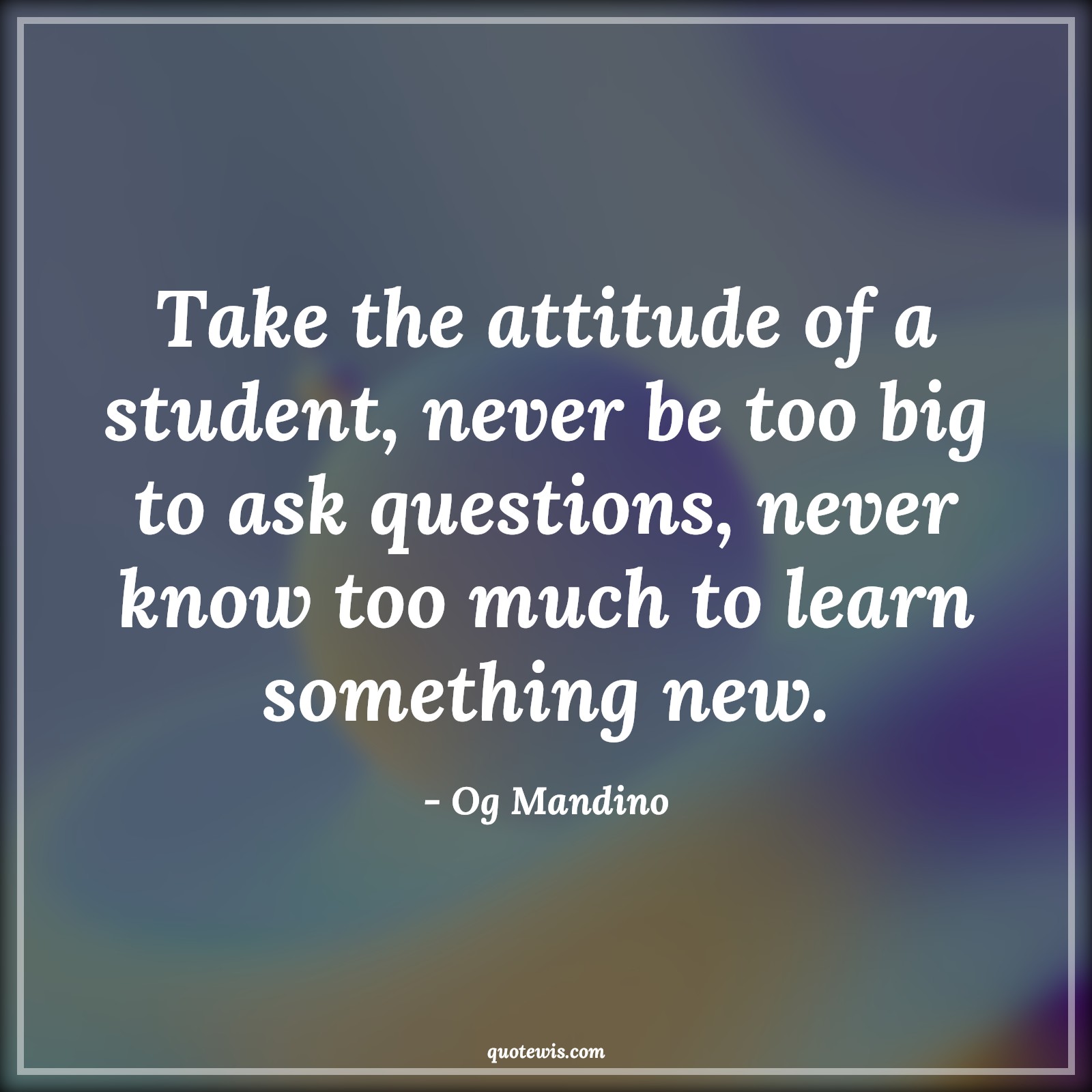 Take the attitude of a student, never be too big to ask questions, never know too much to learn something new. - Og Mandino Quotes |  Attitude Quotes, Take the attitude of a student, never be too big to ask questions, never know too much to learn something new. - Og Mandino Quotes |  Attitude Quotes,