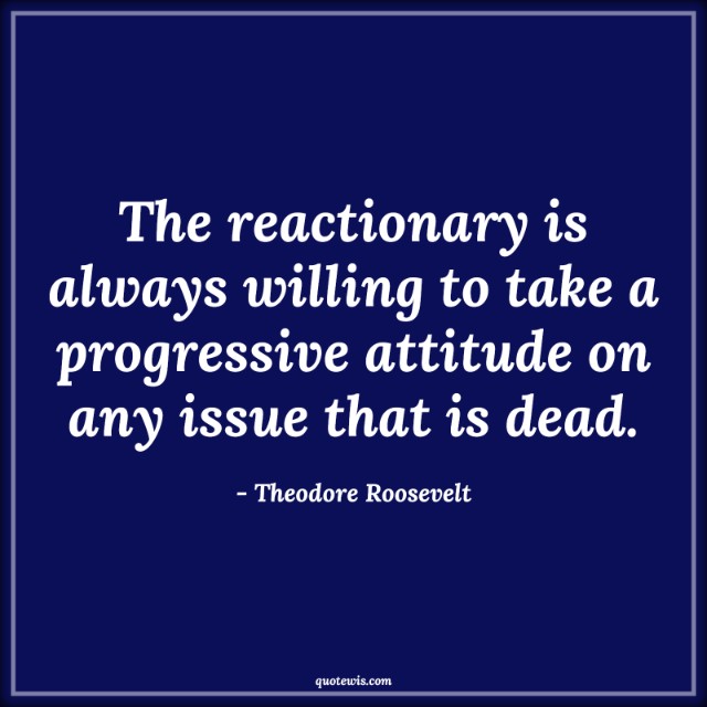 The reactionary is always willing to take a progressive attitude on any issue that is dead. The reactionary is always willing to take a progressive attitude on any issue that is dead.