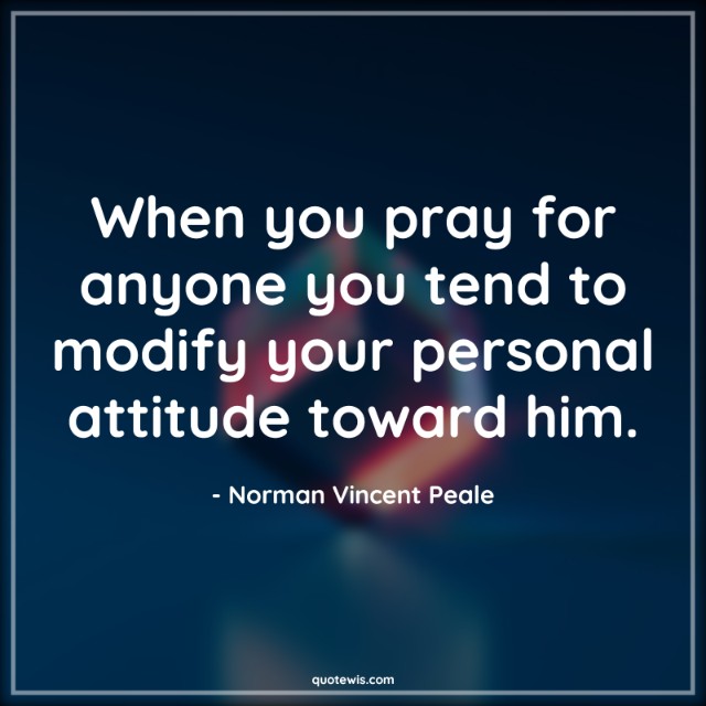 When you pray for anyone you tend to modify your personal attitude toward him. When you pray for anyone you tend to modify your personal attitude toward him.