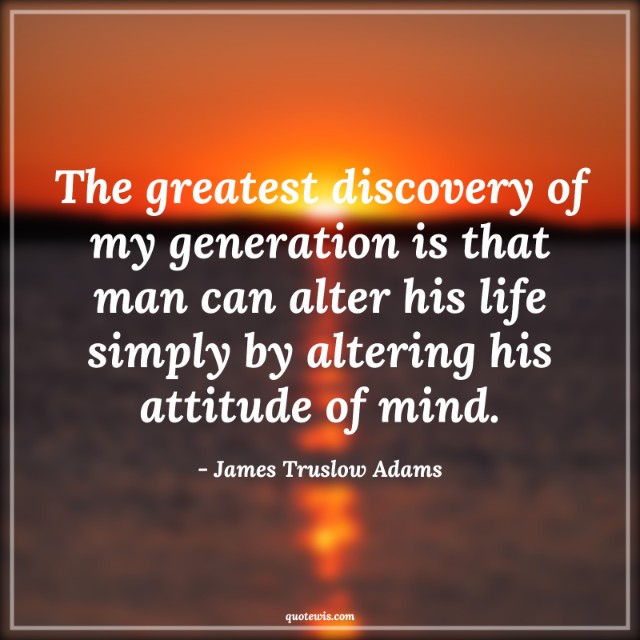 The greatest discovery of my generation is that man can alter his life simply by altering his attitude of mind. The greatest discovery of my generation is that man can alter his life simply by altering his attitude of mind.