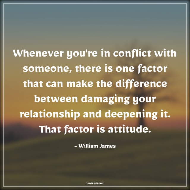 Whenever you're in conflict with someone, there is one factor that can make the difference between damaging your relationship and deepening it. That factor is attitude. Whenever you're in conflict with someone, there is one factor that can make the difference between damaging your relationship and deepening it. That factor is attitude.