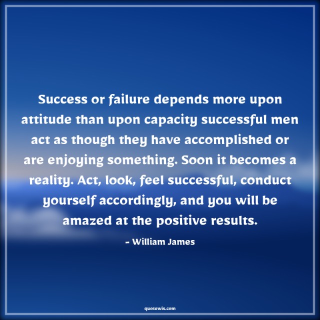 Success or failure depends more upon attitude than upon capacity successful men act as though they have accomplished or are enjoying something. Soon it becomes a reality. Act, look, feel successful, conduct yourself accordingly, and you will be amazed at the positive results. Success or failure depends more upon attitude than upon capacity successful men act as though they have accomplished or are enjoying something. Soon it becomes a reality. Act, look, feel successful, conduct yourself accordingly, and you will be amazed at the positive results.