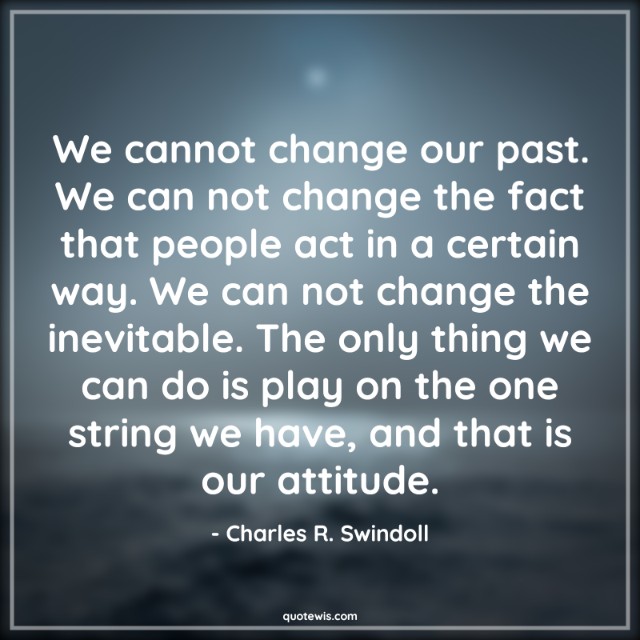 We cannot change our past. We can not change the fact that people act in a certain way. We can not change the inevitable. The only thing we can do is play on the one string we have, and that is our attitude. We cannot change our past. We can not change the fact that people act in a certain way. We can not change the inevitable. The only thing we can do is play on the one string we have, and that is our attitude.