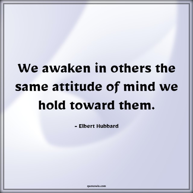 We awaken in others the same attitude of mind we hold toward them. We awaken in others the same attitude of mind we hold toward them.
