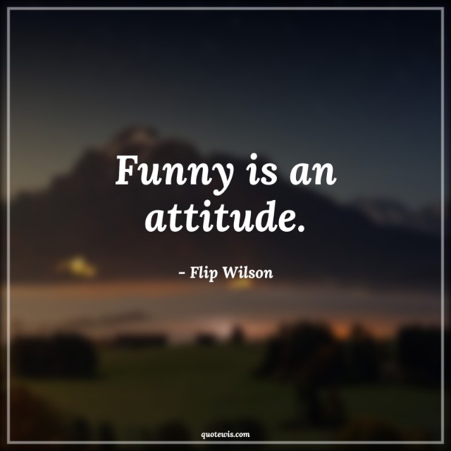Funny is an attitude. Funny is an attitude.