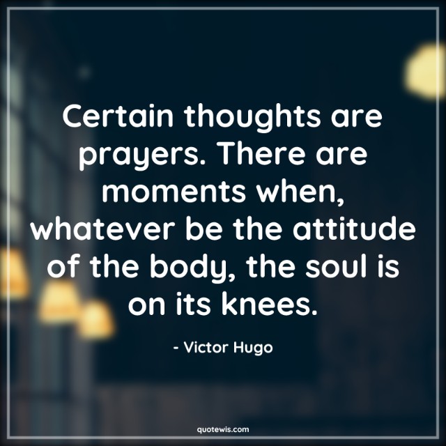 Certain thoughts are prayers. There are moments when, whatever be the attitude of the body, the soul is on its knees. Certain thoughts are prayers. There are moments when, whatever be the attitude of the body, the soul is on its knees.