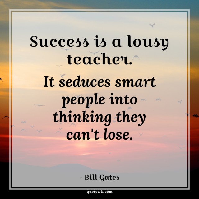 Success is a lousy teacher. It seduces smart people into thinking they can't lose. Success is a lousy teacher. It seduces smart people into thinking they can't lose.