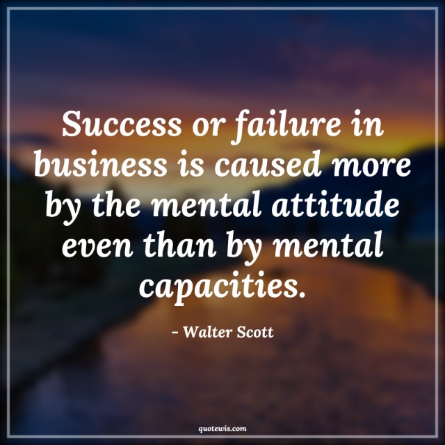 Success or failure in business is caused more by the mental attitude even than by mental capacities. Success or failure in business is caused more by the mental attitude even than by mental capacities.