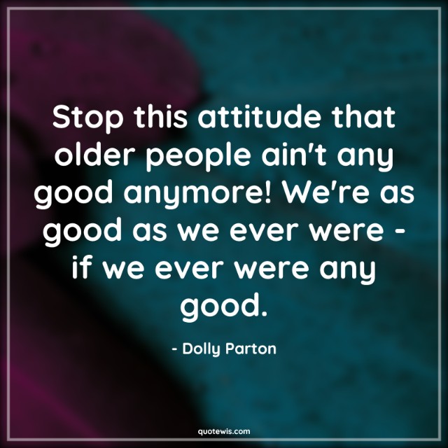 Stop this attitude that older people ain't any good anymore! We're as good as we ever were - if we ever were any good. Stop this attitude that older people ain't any good anymore! We're as good as we ever were - if we ever were any good.