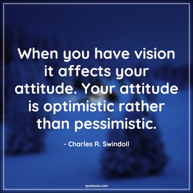 When you have vision it affects your attitude. Your attitude is optimistic rather than pessimistic. When you have vision it affects your attitude. Your attitude is optimistic rather than pessimistic.