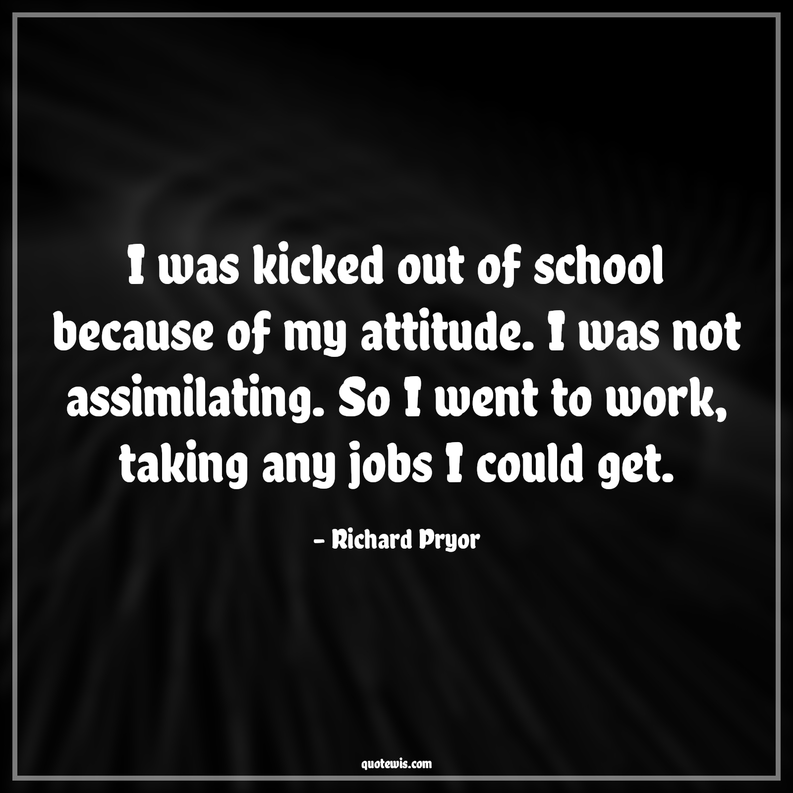 I was kicked out of school because of my attitude. I was not assimilating. So I went to work, taking any jobs I could get. - Richard Pryor Quotes |  Attitude Quotes, I was kicked out of school because of my attitude. I was not assimilating. So I went to work, taking any jobs I could get. - Richard Pryor Quotes |  Attitude Quotes,
