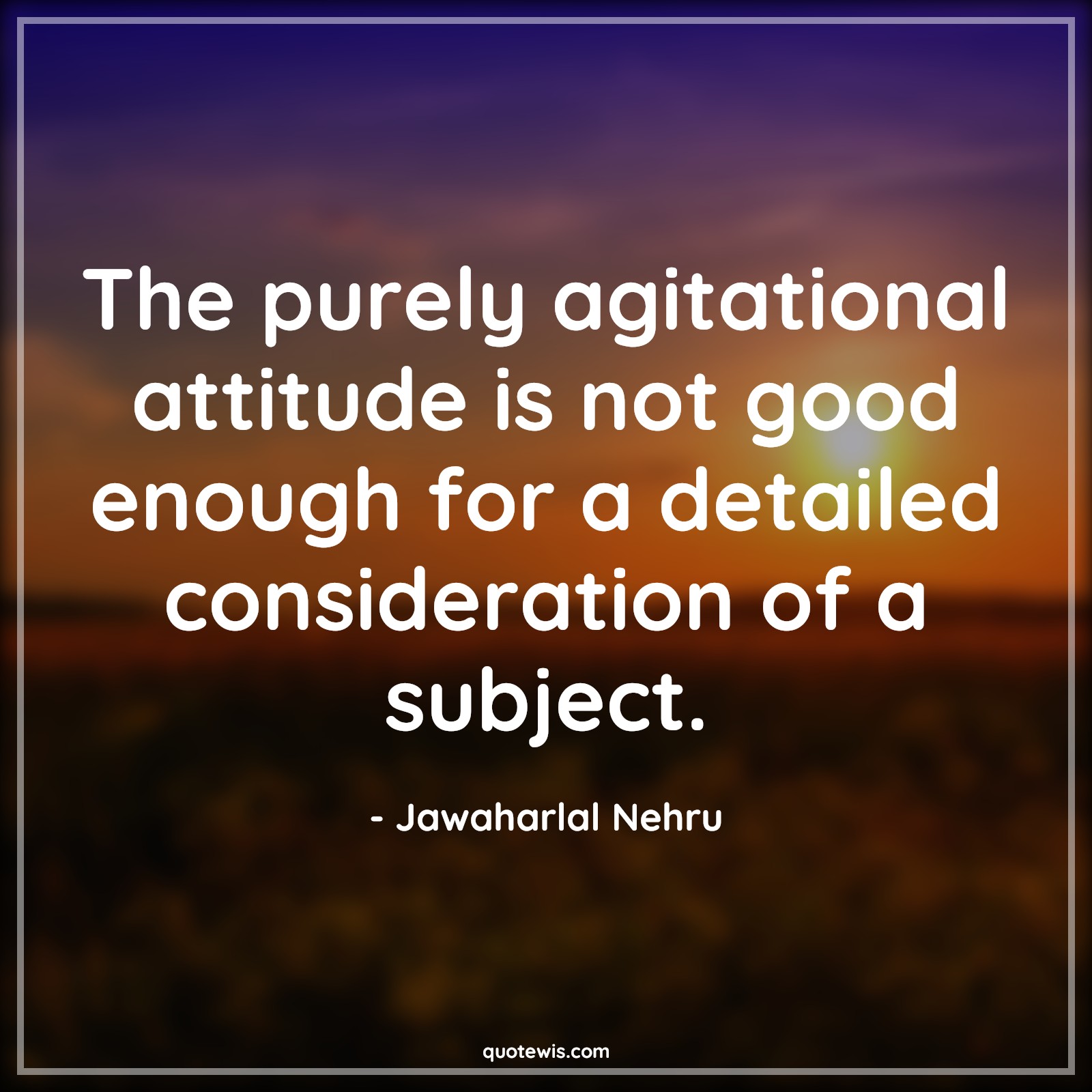 The purely agitational attitude is not good enough for a detailed consideration of a subject. - Jawaharlal Nehru Quotes |  Attitude Quotes, The purely agitational attitude is not good enough for a detailed consideration of a subject. - Jawaharlal Nehru Quotes |  Attitude Quotes,
