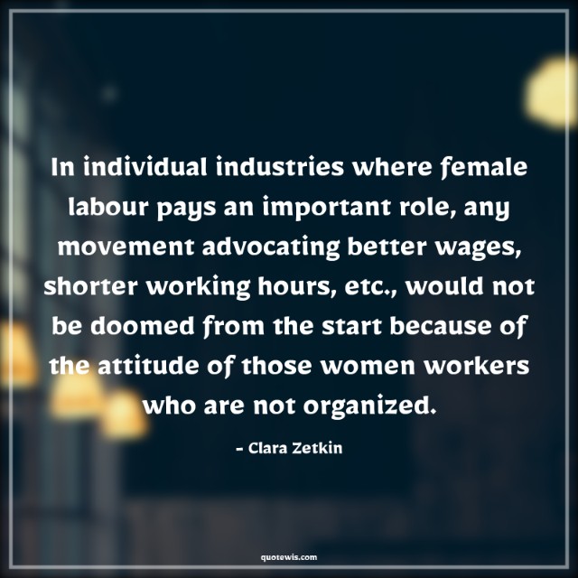 In individual industries where female labour pays an important role, any movement advocating better wages, shorter working hours, etc., would not be doomed from the start because of the attitude of those women workers who are not organized. In individual industries where female labour pays an important role, any movement advocating better wages, shorter working hours, etc., would not be doomed from the start because of the attitude of those women workers who are not organized.