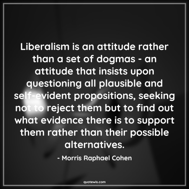 Liberalism is an attitude rather than a set of dogmas - an attitude that insists upon questioning all plausible and self-evident propositions, seeking not to reject them but to find out what evidence there is to support them rather than their possible alternatives. Liberalism is an attitude rather than a set of dogmas - an attitude that insists upon questioning all plausible and self-evident propositions, seeking not to reject them but to find out what evidence there is to support them rather than their possible alternatives.