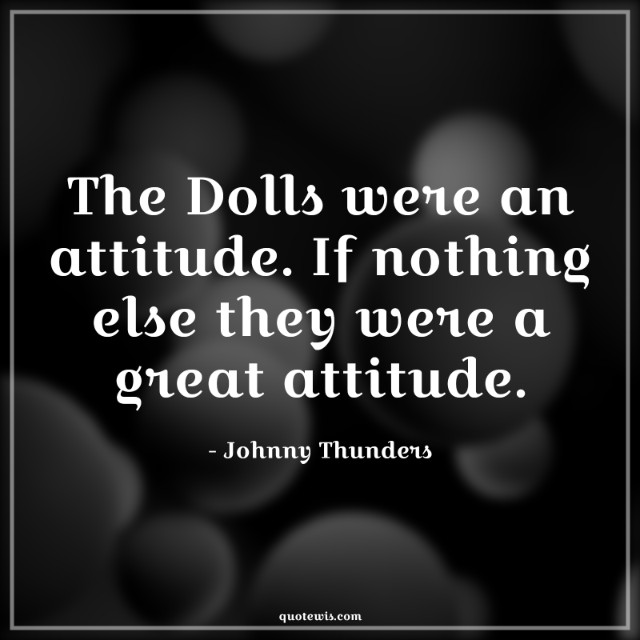 The Dolls were an attitude. If nothing else they were a great attitude. The Dolls were an attitude. If nothing else they were a great attitude.