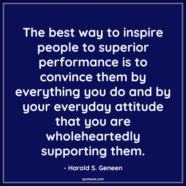 The best way to inspire people to superior performance is to convince them by everything you do and by your everyday attitude that you are wholeheartedly supporting them. The best way to inspire people to superior performance is to convince them by everything you do and by your everyday attitude that you are wholeheartedly supporting them.