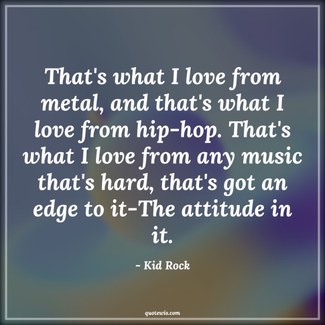 That's what I love from metal, and that's what I love from hip-hop. That's what I love from any music that's hard, that's got an edge to it-The attitude in it. That's what I love from metal, and that's what I love from hip-hop. That's what I love from any music that's hard, that's got an edge to it-The attitude in it.