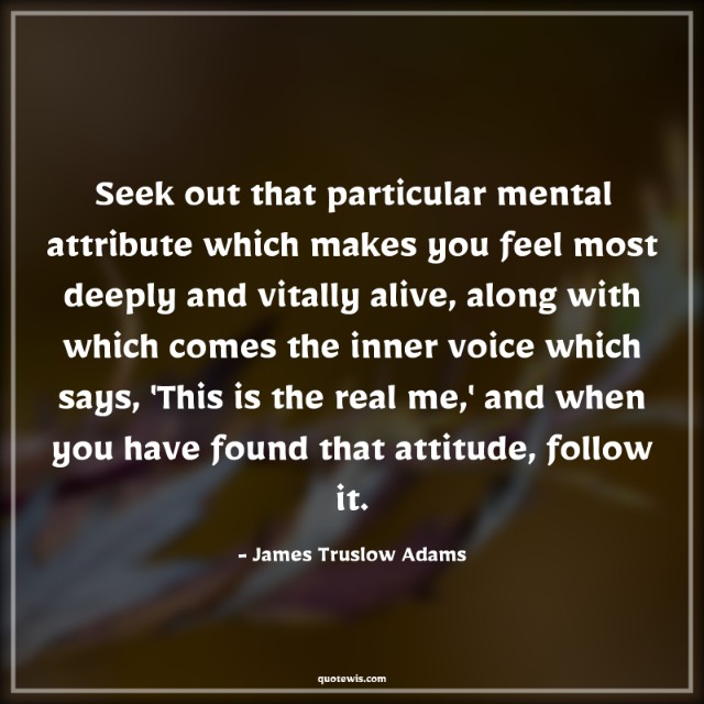 Seek out that particular mental attribute which makes you feel most deeply and vitally alive, along with which comes the inner voice which says, 'This is the real me,' and when you have found that attitude, follow it. Seek out that particular mental attribute which makes you feel most deeply and vitally alive, along with which comes the inner voice which says, 'This is the real me,' and when you have found that attitude, follow it.