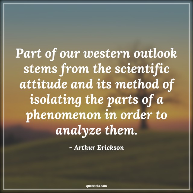 Part of our western outlook stems from the scientific attitude and its method of isolating the parts of a phenomenon in order to analyze them. Part of our western outlook stems from the scientific attitude and its method of isolating the parts of a phenomenon in order to analyze them.