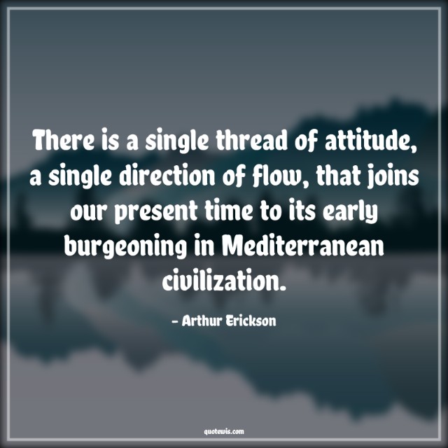There is a single thread of attitude, a single direction of flow, that joins our present time to its early burgeoning in Mediterranean civilization. There is a single thread of attitude, a single direction of flow, that joins our present time to its early burgeoning in Mediterranean civilization.