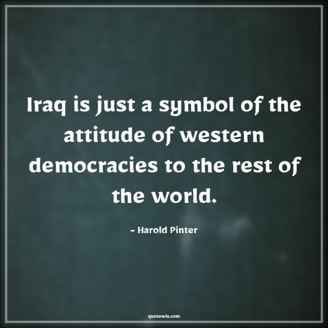 Iraq is just a symbol of the attitude of western democracies to the rest of the world. Iraq is just a symbol of the attitude of western democracies to the rest of the world.
