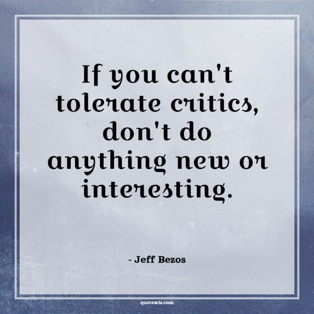 If you can't tolerate critics, don't do anything new or interesting. If you can't tolerate critics, don't do anything new or interesting.