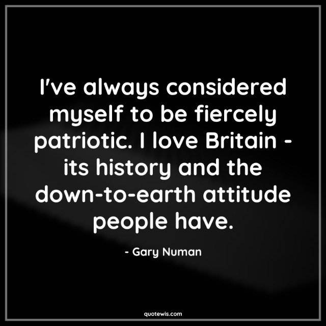 I've always considered myself to be fiercely patriotic. I love Britain - its history and the down-to-earth attitude people have. I've always considered myself to be fiercely patriotic. I love Britain - its history and the down-to-earth attitude people have.