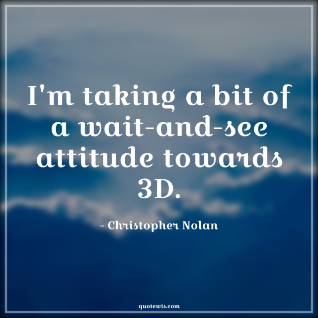 I'm taking a bit of a wait-and-see attitude towards 3D. I'm taking a bit of a wait-and-see attitude towards 3D.