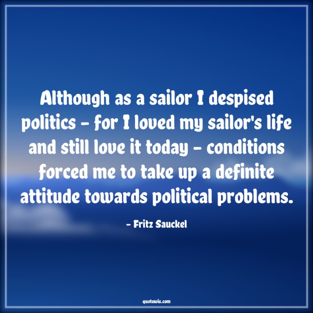 Although as a sailor I despised politics - for I loved my sailor's life and still love it today - conditions forced me to take up a definite attitude towards political problems. Although as a sailor I despised politics - for I loved my sailor's life and still love it today - conditions forced me to take up a definite attitude towards political problems.