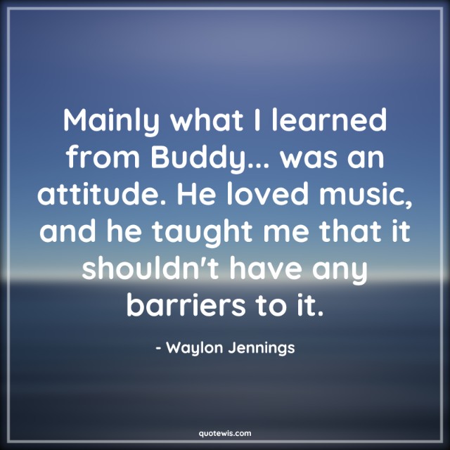 Mainly what I learned from Buddy... was an attitude. He loved music, and he taught me that it shouldn't have any barriers to it. Mainly what I learned from Buddy... was an attitude. He loved music, and he taught me that it shouldn't have any barriers to it.