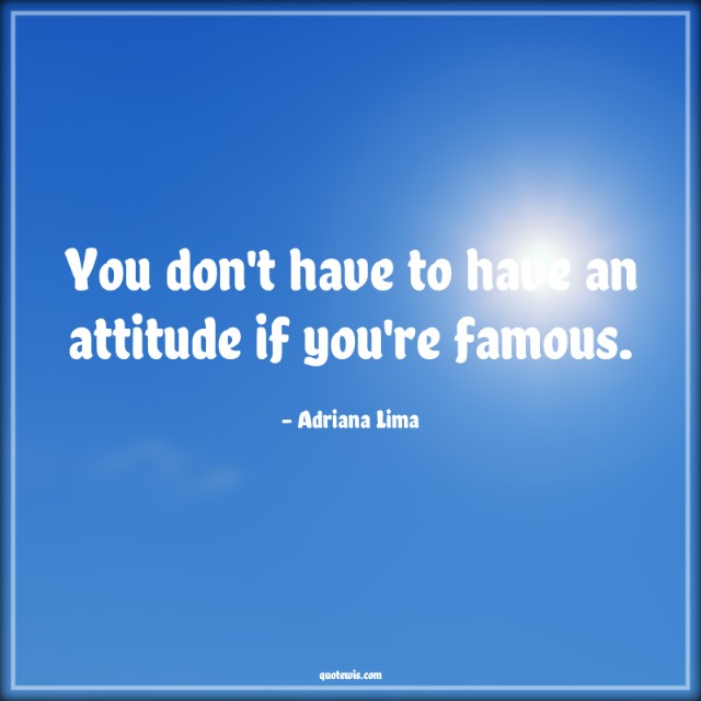 You don't have to have an attitude if you're famous. You don't have to have an attitude if you're famous.